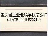 重庆轻工业北碚学校怎么样(北碚轻工业校如何)