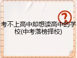 考不上高中却想读高中的学校(中考落榜择校)