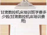 甘肃数控机床培训班学费多少钱(甘肃数控机床培训费用)