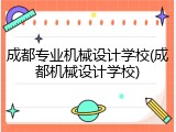成都专业机械设计学校(成都机械设计学校)
