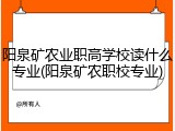 阳泉矿农业职高学校读什么专业(阳泉矿农职校专业)