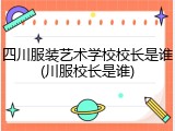 四川服装艺术学校校长是谁(川服校长是谁)