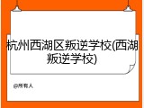 杭州西湖区叛逆学校(西湖叛逆学校)