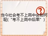 当今社会考不上高中会如何呢(&ldquo;考不上高中后果&rdquo;)