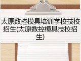 太原数控模具培训学校技校招生(太原数控模具技校招生)