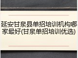 延安甘泉县单招培训机构哪家最好(甘泉单招培训优选)