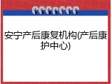 安宁产后康复机构(产后康护中心)