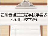 四川省轻工工程学校学费多少(川工校学费)