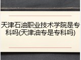 天津石油职业技术学院是专科吗(天津油专是专科吗)