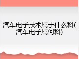 汽车电子技术属于什么科(汽车电子属何科)