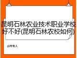 昆明石林农业技术职业学校好不好(昆明石林农校如何)