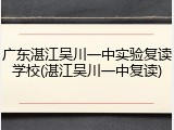 广东湛江吴川一中实验复读学校(湛江吴川一中复读)