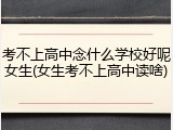 考不上高中念什么学校好呢女生(女生考不上高中读啥)