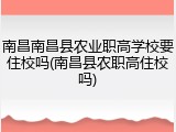 南昌南昌县农业职高学校要住校吗(南昌县农职高住校吗)