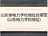 山东省电力学校地址在哪里(山东电力学校地址)