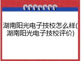 湖南阳光电子技校怎么样(湖南阳光电子技校评价)
