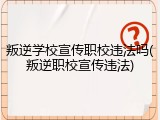 叛逆学校宣传职校违法吗(叛逆职校宣传违法)