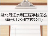 湖北丹江水利工程学校怎么样(丹江水利学校如何)