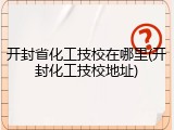 开封省化工技校在哪里(开封化工技校地址)