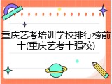 重庆艺考培训学校排行榜前十(重庆艺考十强校)