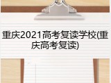 重庆2021高考复读学校(重庆高考复读)