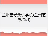兰州艺考集训学校(兰州艺考培训)