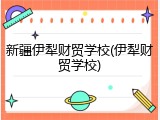 新疆伊犁财贸学校(伊犁财贸学校)