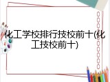 化工学校排行技校前十(化工技校前十)