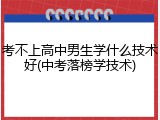 考不上高中男生学什么技术好(中考落榜学技术)