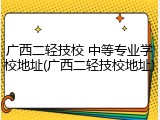 广西二轻技校 中等专业学校地址(广西二轻技校地址)