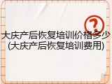 大庆产后恢复培训价格多少(大庆产后恢复培训费用)