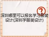 深圳哪里可以报名学习服装设计(深圳学服装设计)
