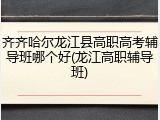 齐齐哈尔龙江县高职高考辅导班哪个好(龙江高职辅导班)