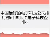 中国最好的电子科技公司排行榜(中国顶尖电子科技企业)