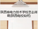 陕西省电力技术学校怎么样啊(陕西电校如何)