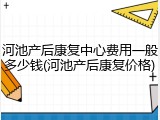 河池产后康复中心费用一般多少钱(河池产后康复价格)