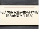 电子商务专业学生所具备的能力(电商学生能力)