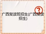 广西复读班招生(广西复读招生)