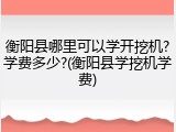 衡阳县哪里可以学开挖机?学费多少?(衡阳县学挖机学费)
