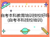 自考本科教育培训技校好吗(自考本科技校培训)