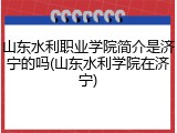 山东水利职业学院简介是济宁的吗(山东水利学院在济宁)