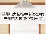 兰州电力技校中专怎么样(兰州电力技校中专评价)