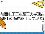 陕西电子工业职工大学现在叫什么(陕电职工大学现名)