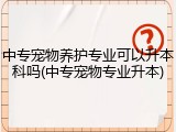 中专宠物养护专业可以升本科吗(中专宠物专业升本)