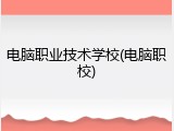 电脑职业技术学校(电脑职校)
