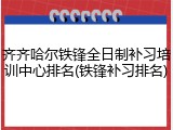齐齐哈尔铁锋全日制补习培训中心排名(铁锋补习排名)