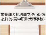 东莞训犬师培训学校中职怎么样(东莞中职训犬师学校)