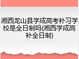 湘西龙山县学成高考补习学校是全日制吗(湘西学成高补全日制)