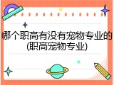 哪个职高有没有宠物专业的(职高宠物专业)
