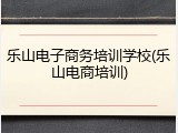 乐山电子商务培训学校(乐山电商培训)